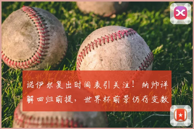 诺伊尔复出时间表引关注!纳帅详解回归前提,世界杯前景仍存变数