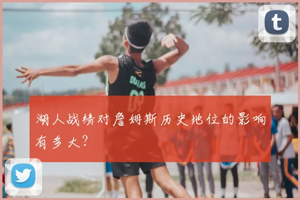 湖人战绩对詹姆斯历史地位的影响有多大?