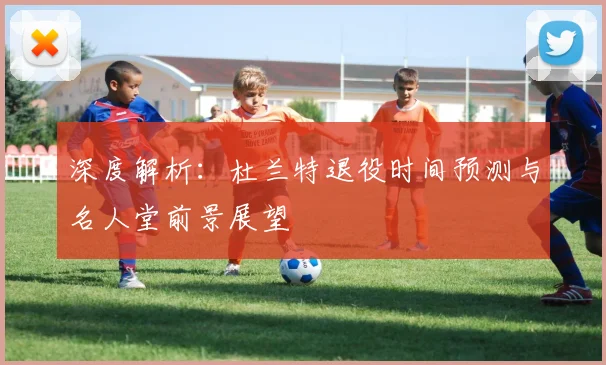 深度解析：杜兰特退役时间预测与名人堂前景展望