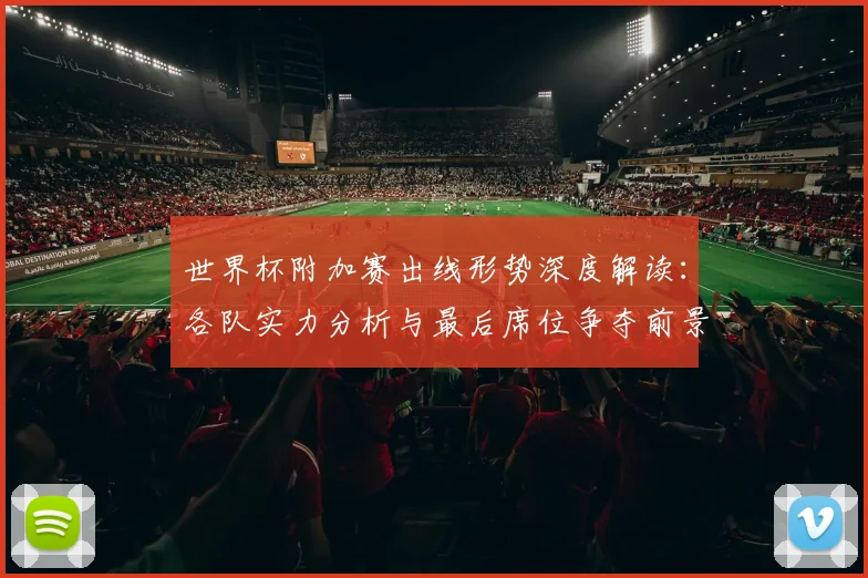 世界杯附加赛出线形势深度解读：各队实力分析与最后席位争夺前景预测