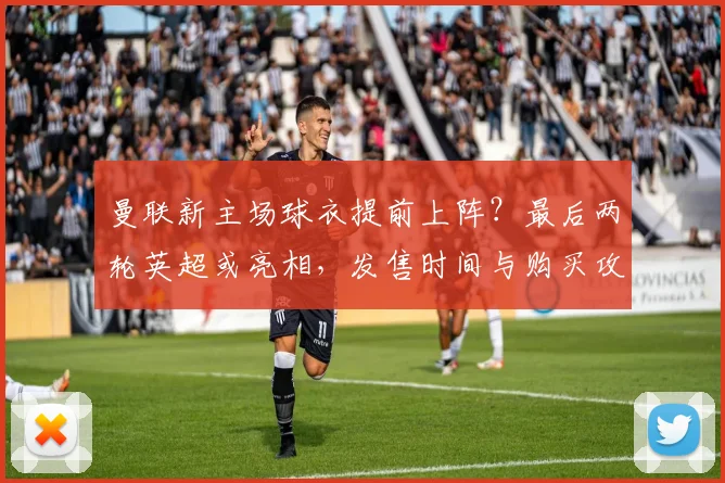 曼联新主场球衣提前上阵？最后两轮英超或亮相，发售时间与购买攻略详解