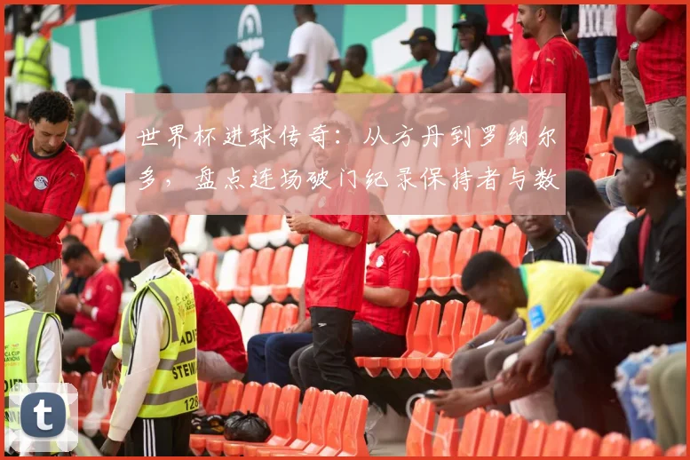 世界杯进球传奇：从方丹到罗纳尔多，盘点连场破门纪录保持者与数据解析