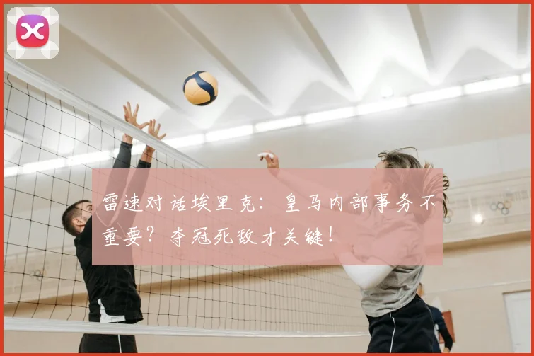 雷速对话埃里克:皇马内部事务不重要?夺冠死敌才关键!