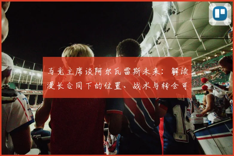 马竞主席谈阿尔瓦雷斯未来:解读漫长合同下的位置、战术与转会可能