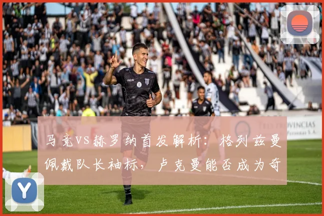 马竞vs赫罗纳首发解析：格列兹曼佩戴队长袖标，卢克曼能否成为奇兵？