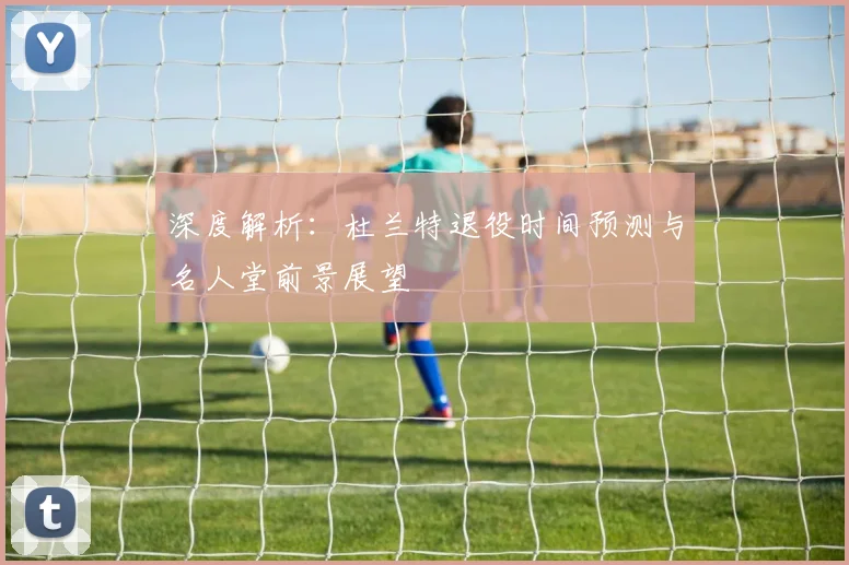 深度解析：杜兰特退役时间预测与名人堂前景展望